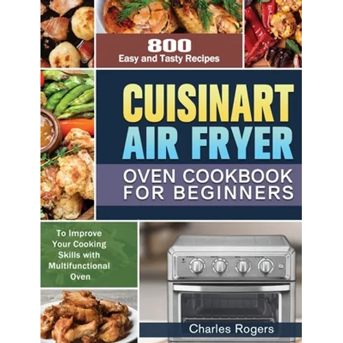 Cuisinart Air Fryer Oven Cookbook for Beginners: 800 Easy and Tasty Recipes to Improve Your Cooking Skills with Multifunctional Oven - Hardcover