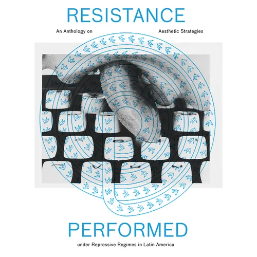 Resistance Performed: An Anthology on Aesthetic Strategies Under Repressive Regimes in Latin America - Hardcover