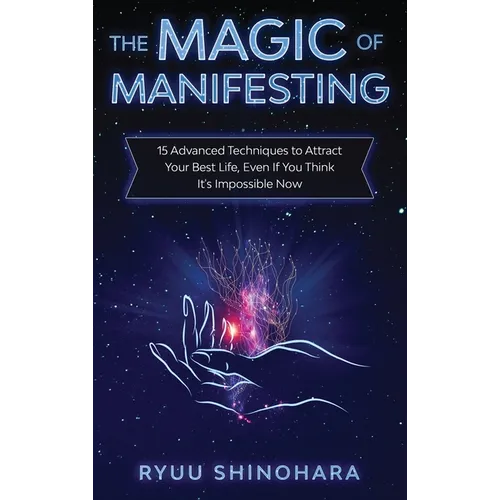 The Magic of Manifesting: 15 Advanced Techniques to Attract Your Best Life, Even If You Think It's Impossible Now