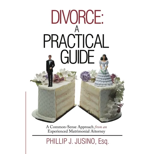 Divorce: A Practical Guide: A Common-Sense Approach from an Experienced Matrimonial Attorney - Paperback