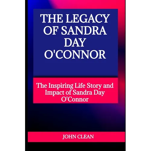 The Legacy of Sandra Day O'Connor: The Inspiring Life Story and Impact of Sandra Day O'Connor - Paperback