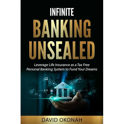 Infinite Banking Unsealed: Leverage Life Insurance as a Tax Free Personal Banking System to Fund Your Dreams: Leverage Life Insurance