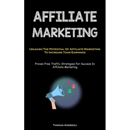 Affiliate Marketing: Unleash The Potential Of Affiliate Marketing To Increase Your Earnings (Proven Free Traffic Strategies For Success In Affiliate M - Paperback