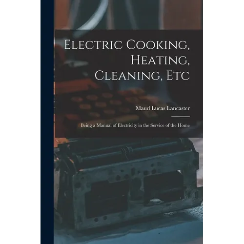Electric Cooking, Heating, Cleaning, Etc: Being a Manual of Electricity in the Service of the Home - Paperback