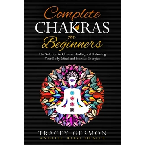 Complete Chakras for Beginners: The Solution to Chakra Healing and Balancing Your Body Mind and Positive Energies - Paperback