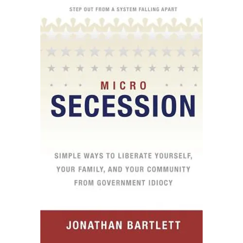 Microsecession: Simple Ways to Liberate Yourself, Your Family and Your Community from Government Idiocy