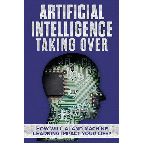 Artificial Intelligence: Taking Over - How Will AI and Machine Learning Impact Your Life? - Paperback