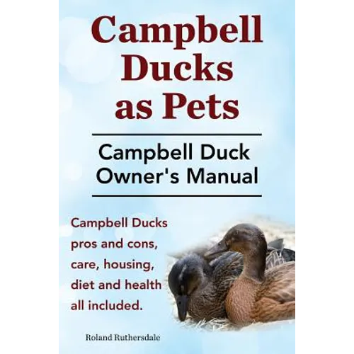 Campbell Ducks as Pets. Campbell Duck Owner's Manual. Campbell Duck Pros and Cons, Care, Housing, Diet and Health all included. - Paperback