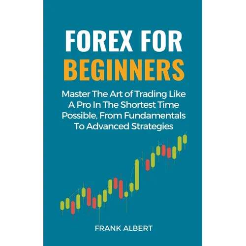 Forex For Beginners: Master The Art Of Trading Like A Pro In The Shortest Time Possible, From Fundamentals To Advanced Strategies - Paperback