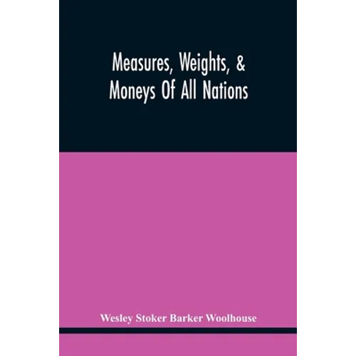 Measures, Weights, & Moneys Of All Nations, And An Analysis Of The Christian, Hebrew, And Mahometan Calendars - Paperback