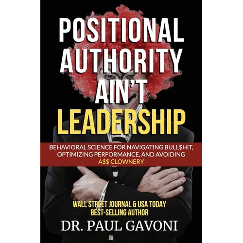 Positional Authority Ain't Leadership: Behavioral Science for Navigating Bull$hit, Optimizing Performance, and Avoiding A$$ CLOWNery