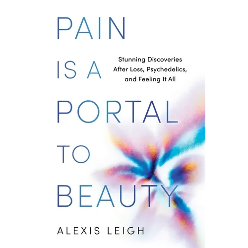 Pain Is a Portal to Beauty: Stunning Discoveries After Loss, Psychedelics, and Feeling It All - Hardcover