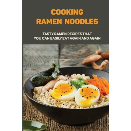 Cooking Ramen Noodles: Tasty Ramen Recipes That You Can Easily Eat Again And Again: Ramen Noodle Recipes For Beginners - Paperback