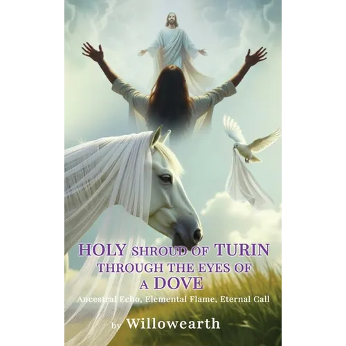 Holy shroud of Turin through the eyes of a Dove: Ancestral Echo, Elemental Flame, Eternal Call - Hardcover