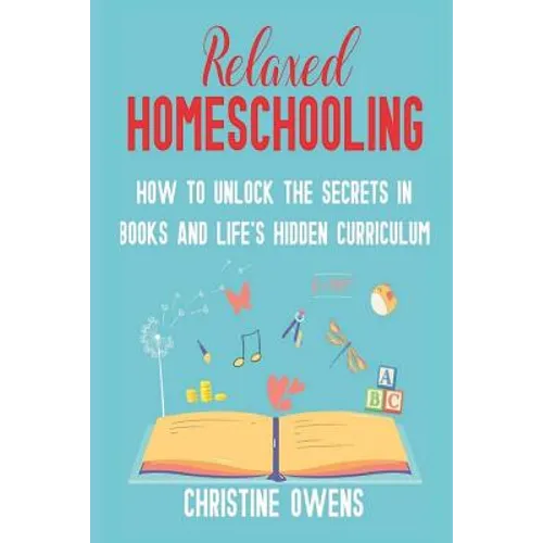 Relaxed Homeschooling: How to Unlock the Secrets in Books and Life's Hidden Curriculum - Paperback