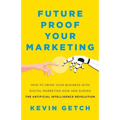 Future Proof Your Marketing: How to Grow Your Business with Digital Marketing Now and During the Artificial Intelligence Revolution - Paperback