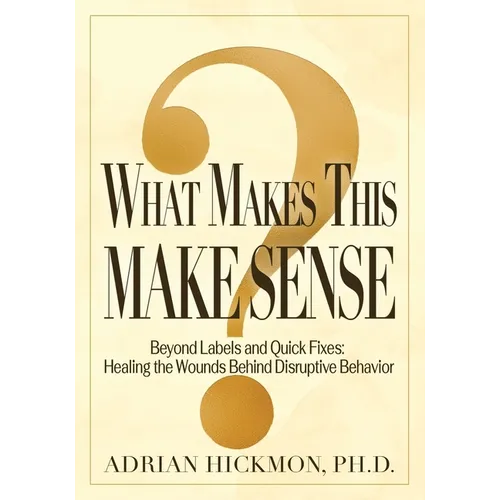 What Makes This Make Sense: Beyond Labels and Quick Fixes: Healing the Wounds Behind Disruptive - Paperback