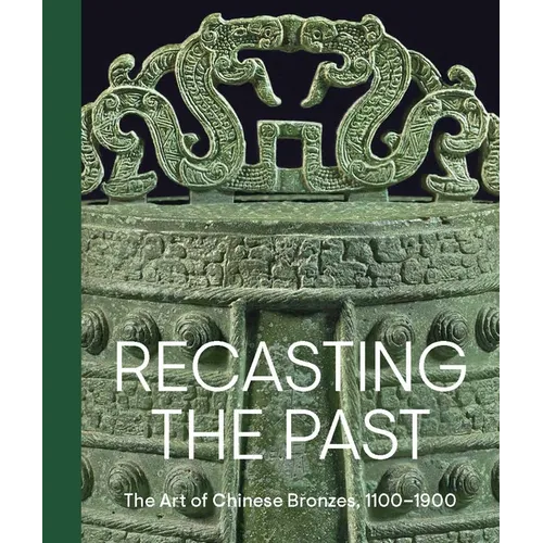 Recasting the Past: The Art of Chinese Bronzes, 1100-1900 - Hardcover