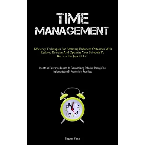 Time Management: Efficiency Techniques For Attaining Enhanced Outcomes With Reduced Exertion And Optimize Your Schedule To Reclaim The Joys Of Life (I - Paperback