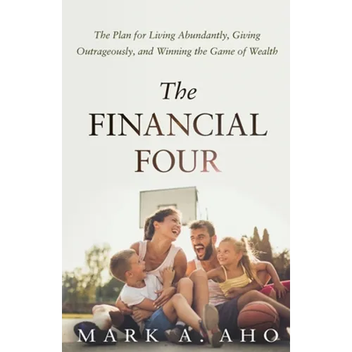 The Financial Four: The Plan for Living Abundantly, Giving Outrageously, and Winning the Game of Wealth