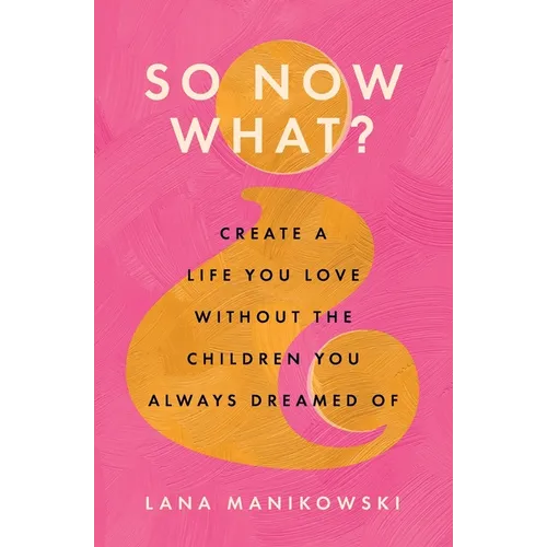 So Now What?: Create a Life You Love Without the Children You Always Dreamed Of