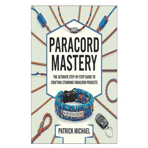 Paracord Mastery: The Ultimate Step-by-Step Guide to Crafting Stunning Paracord Projects - Paperback