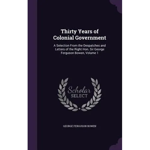 Thirty Years of Colonial Government: A Selection From the Despatches and Letters of the Right Hon. Sir George Ferguson Bowen, Volume 1 - Hardcover