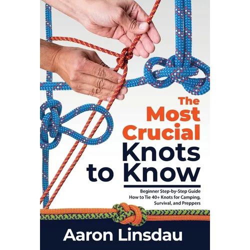 The Most Crucial Knots to Know: Beginner Step-by-Step Guide How to Tie 40+ Knots for Camping, Survival, and Preppers - Hardcover