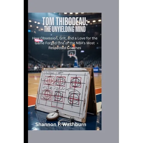 Tom Thibodeau: THE UNYIELDING MIND: How Obsession, Grit, and a Love for the Game Forged One of the NBA's Most Respected Coaches - Paperback
