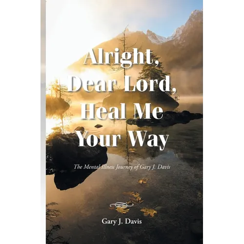 Alright, Dear Lord, Heal Me Your Way: The Mental Illness Journey of Gary J. Davis - Paperback