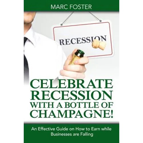 Celebrate Recession with a Bottle of Champagne!: An Effective Guide on How to Earn while Businesses are Falling - Paperback
