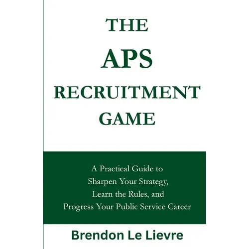The APS Recruitment Game: A Practical Guide to Sharpen Your Strategy, Learn the Rules, and Progress Your Public Service Career - Paperback