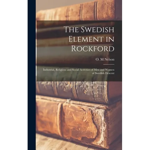 The Swedish Element in Rockford: Industrial, Religious and Social Activities of Men and Women of Swedish Descent - Hardcover