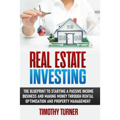 Real Estate Investing: The Blueprint To Starting A Passive Income Business And Making Money Through Rental Optimization And Property Management - Paperback