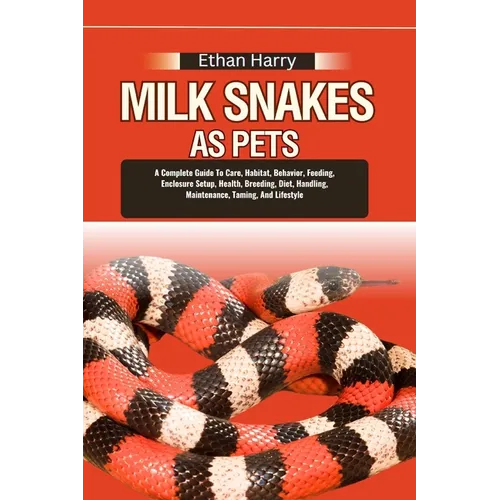 Milk Snakes as Pets: A Complete Guide To Care, Habitat, Behavior, Feeding, Enclosure Setup, Health, Breeding, Diet, Handling, Maintenance, - Paperback