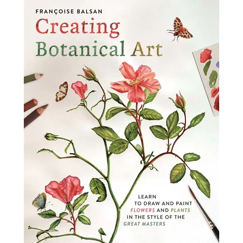 Creating Botanical Art: Learn to Draw and Paint Flowers and Plants in the Style of the Great Masters - Paperback