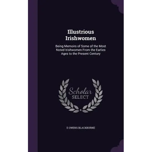 Illustrious Irishwomen: Being Memoirs of Some of the Most Noted Irishwomen From the Earlies Ages to the Present Century - Hardcover