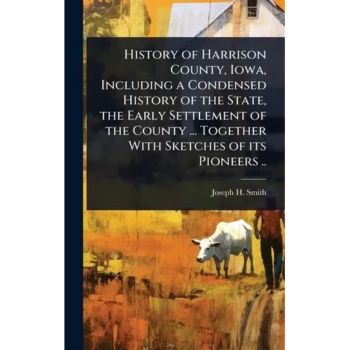 History of Harrison County, Iowa, Including a Condensed History of the State, the Early Settlement of the County ... Together With Sketches of its Pio - Hardcover