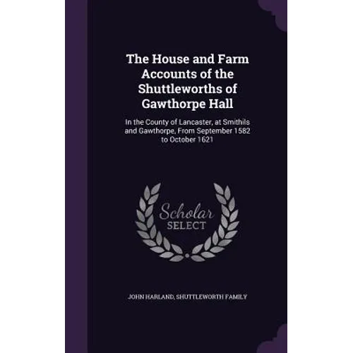 The House and Farm Accounts of the Shuttleworths of Gawthorpe Hall: In the County of Lancaster, at Smithils and Gawthorpe, From September 1582 to Octo - Hardcover