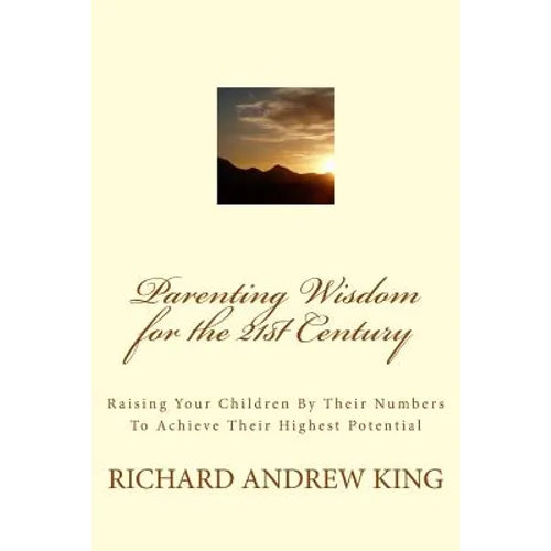 Parenting Wisdom for the 21st Century: Raising Your Children By Their Numbers To Achieve Their Highest Potential - Paperback