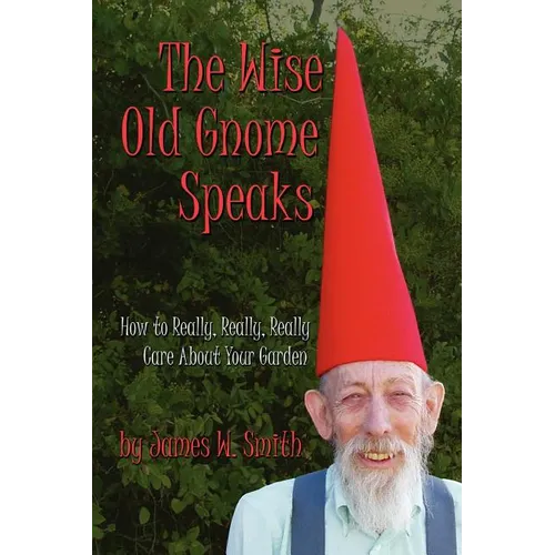 The Wise Old Gnome Speaks: How to Really, Really, Really Care About Your Garden - Paperback