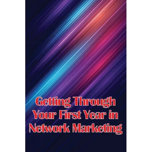 Getting Through Your First Year in Network Marketing: Overcome Your Fears, Achieve Success, and Fulfil Your Dreams! - Paperback