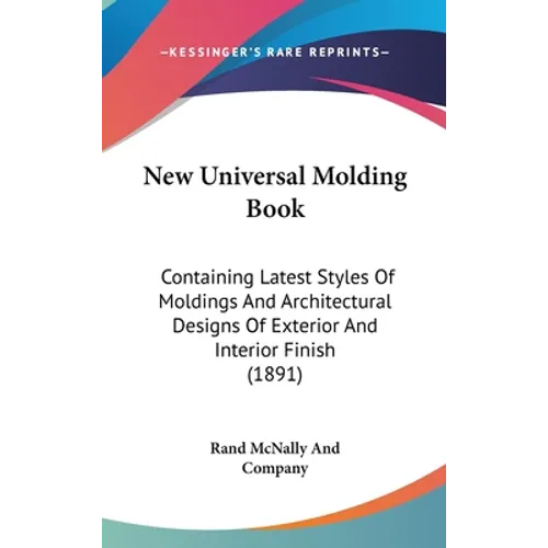 New Universal Molding Book: Containing Latest Styles Of Moldings And Architectural Designs Of Exterior And Interior Finish (1891)