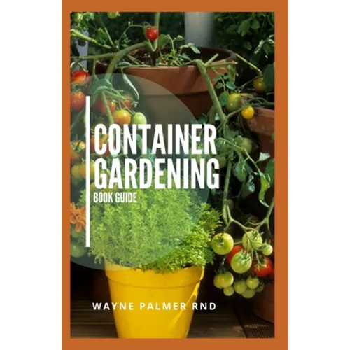 Container Gardening Book Guide: How To Plant Or Vegetables And Flowers In Small Places - Paperback