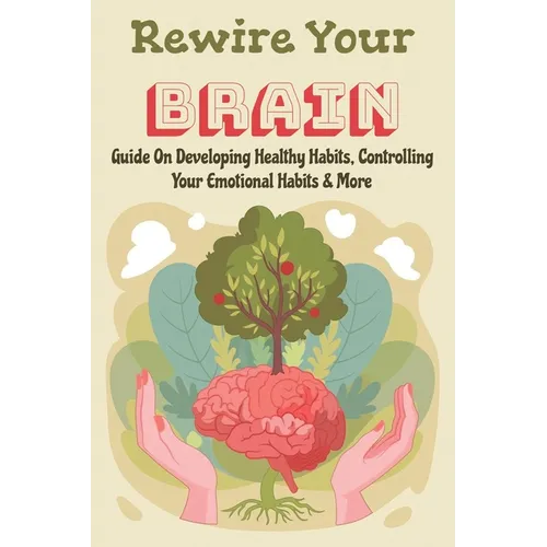 Rewire Your Brain: Guide On Developing Healthy Habits, Controlling Your Emotional Habits & More: Rewire Your Mindset - Paperback