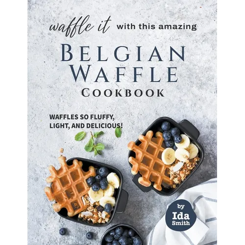 Waffle It with this Amazing Belgian Waffle Cookbook: Waffles So Fluffy, Light, and Delicious! - Paperback