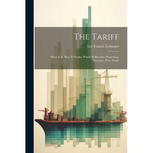 The Tariff: What It Is. How It Works. Whom It Benefits. Protection. Revenue. Free Trade - Paperback