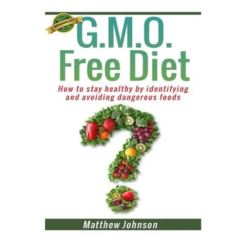 GMO Free Diet: How to stay healthy by identifying and avoiding dangerous foods