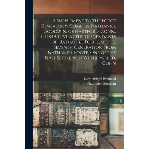 A Supplement to the Foote Genealogy, Comp. by Nathaniel Goodwin, of Hartford, Conn., in 1849. Giving the Descendants of Nathaniel Foote, of the Sevent - Paperback