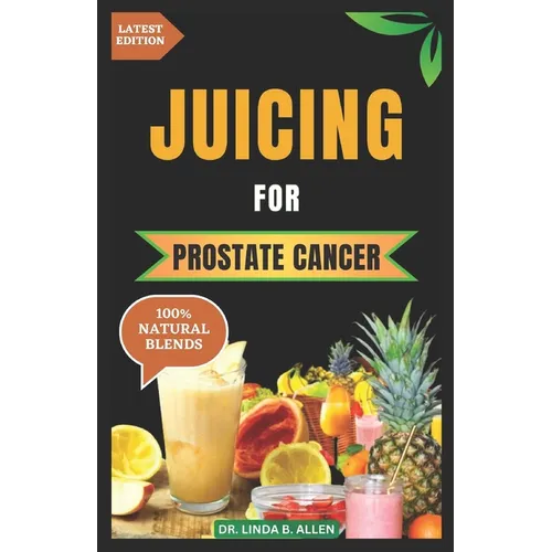 Juicing for Prostate Cancer: 30 Nourishing and Nutrient-Rich Anti-Inflammatory Homemade Juice Blends for Prostate Cancer Recovery - Paperback